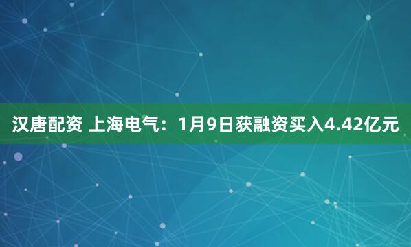 汉唐配资 上海电气：1月9日获融资买入4.42亿元