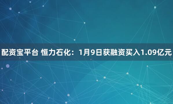 配资宝平台 恒力石化：1月9日获融资买入1.09亿元