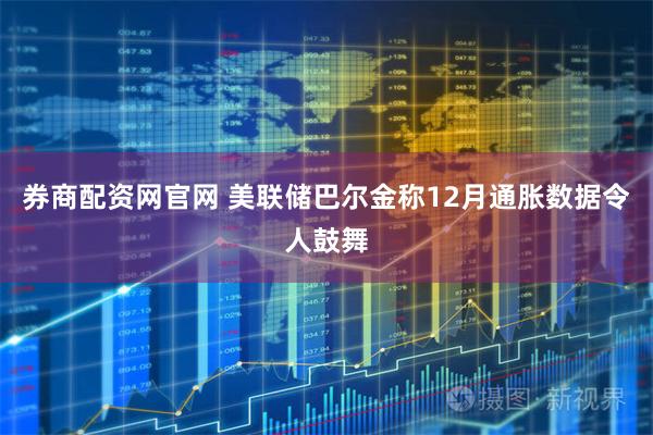 券商配资网官网 美联储巴尔金称12月通胀数据令人鼓舞