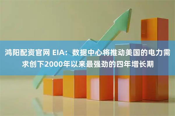 鸿阳配资官网 EIA：数据中心将推动美国的电力需求创下2000年以来最强劲的四年增长期