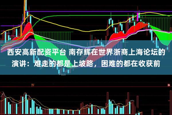 西安高新配资平台 南存辉在世界浙商上海论坛的演讲：难走的都是上坡路，困难的都在收获前