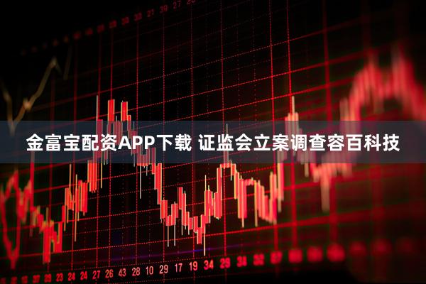 金富宝配资APP下载 证监会立案调查容百科技
