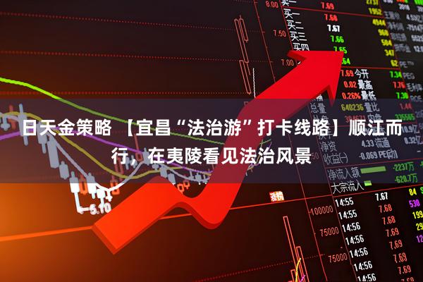 日天金策略 【宜昌“法治游”打卡线路】顺江而行，在夷陵看见法治风景