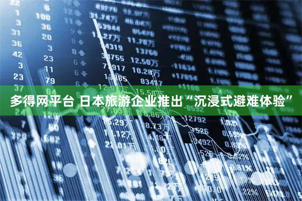多得网平台 日本旅游企业推出“沉浸式避难体验”