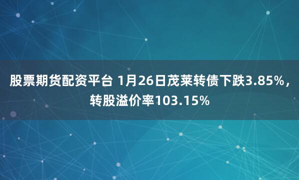 股票期货配资平台 1月26日茂莱转债下跌3.85%，转股溢价率103.15%