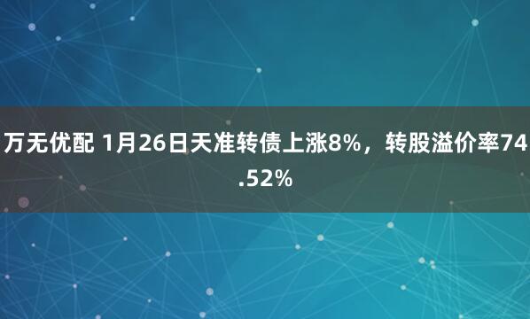 万无优配 1月26日天准转债上涨8%，转股溢价率74.52%