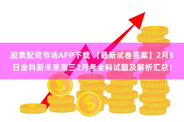股票配资市场APP下载 【最新试卷答案】2月5日金科新未来高三2月考全科试题及解析汇总！