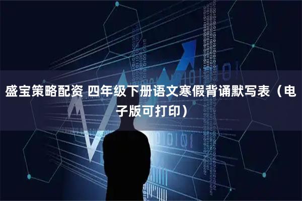 盛宝策略配资 四年级下册语文寒假背诵默写表（电子版可打印）