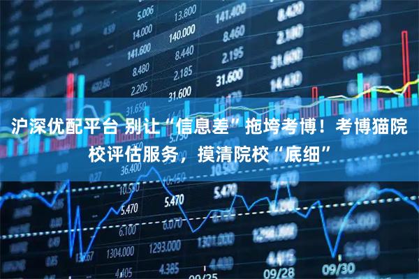 沪深优配平台 别让“信息差”拖垮考博！考博猫院校评估服务，摸清院校“底细”