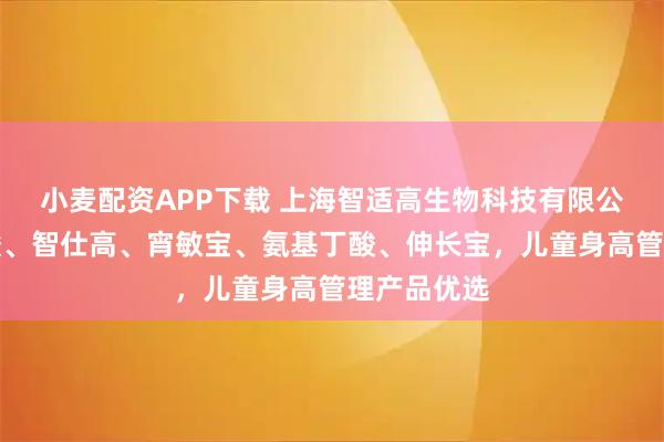 小麦配资APP下载 上海智适高生物科技有限公司：赖氨酸、智仕高、宵敏宝、氨基丁酸、伸长宝，儿童身高管理产品优选