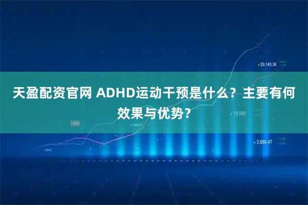 天盈配资官网 ADHD运动干预是什么？主要有何效果与优势？