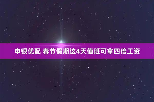 申银优配 春节假期这4天值班可拿四倍工资