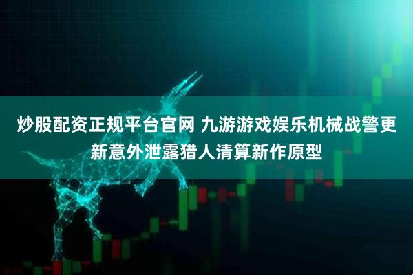 炒股配资正规平台官网 九游游戏娱乐机械战警更新意外泄露猎人清算新作原型