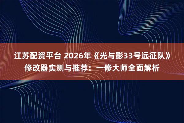 江苏配资平台 2026年《光与影33号远征队》修改器实测与推荐：一修大师全面解析