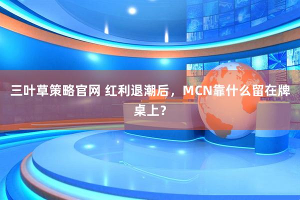 三叶草策略官网 红利退潮后，MCN靠什么留在牌桌上？