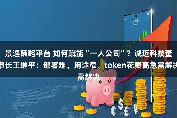 景逸策略平台 如何赋能“一人公司”？诚迈科技董事长王继平：部署难、用途窄、token花费高急需解决