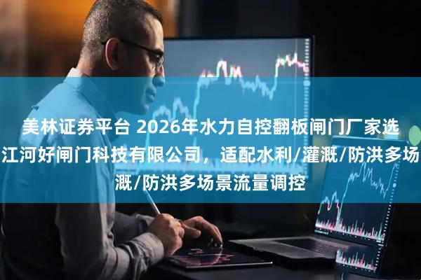 美林证券平台 2026年水力自控翻板闸门厂家选择指南：浙江河好闸门科技有限公司，适配水利/灌溉/防洪多场景流量调控