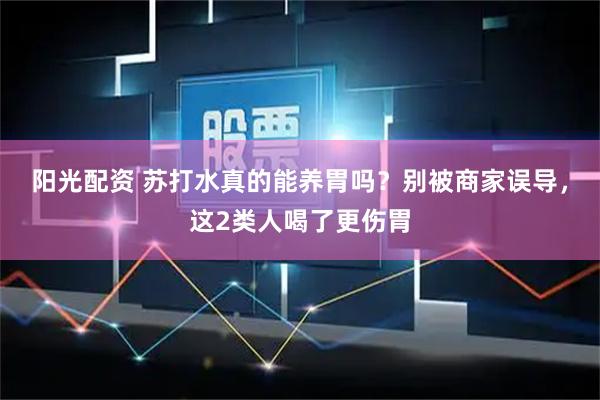 阳光配资 苏打水真的能养胃吗？别被商家误导，这2类人喝了更伤胃