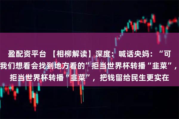盈配资平台 【相柳解读】深度：喊话央妈：“可以不转播26世界杯，我们想看会找到地方看的”拒当世界杯转播“韭菜”，把钱留给民生更实在