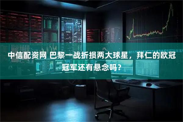 中信配资网 巴黎一战折损两大球星，拜仁的欧冠冠军还有悬念吗？