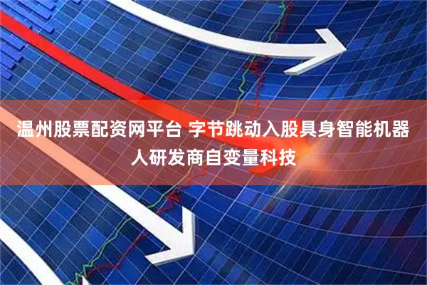 温州股票配资网平台 字节跳动入股具身智能机器人研发商自变量科技