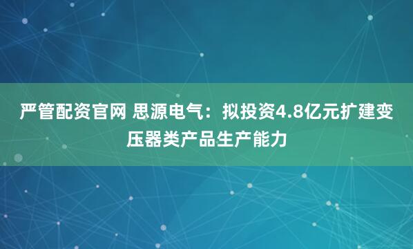 严管配资官网 思源电气：拟投资4.8亿元扩建变压器类产品生产能力